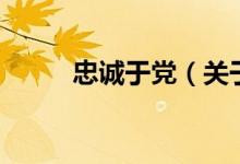 忠誠(chéng)于黨（關(guān)于忠誠(chéng)于黨的介紹）
