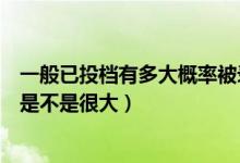 一般已投檔有多大概率被錄?。ǔ晒ν稒n之后被錄取的概率是不是很大）