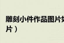 雕刻小件作品圖片如意（手工雕刻小件入門圖片）