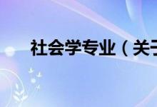 社會學(xué)專業(yè)（關(guān)于社會學(xué)專業(yè)的介紹）
