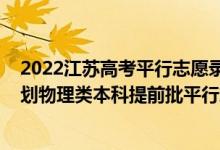 2022江蘇高考平行志愿錄取流程（江蘇2022年地方專(zhuān)項(xiàng)計(jì)劃物理類(lèi)本科提前批平行志愿投檔線(xiàn)）