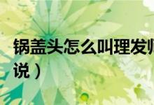 鍋蓋頭怎么叫理發(fā)師剪（鍋蓋頭怎么跟理發(fā)師說）