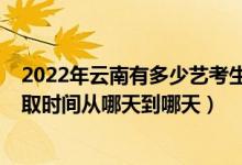 2022年云南有多少藝考生報(bào)考（2022云南藝體類專科批錄取時(shí)間從哪天到哪天）