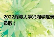 2022湘潭大學(xué)興湘學(xué)院錄取時(shí)間及查詢?nèi)肟冢ㄊ裁磿r(shí)候能查錄?。?class=