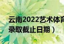 云南2022藝術(shù)體育類(lèi)本科提前批錄取時(shí)間(錄取截止日期)