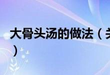 大骨頭湯的做法（關(guān)于大骨頭湯的做法的介紹）