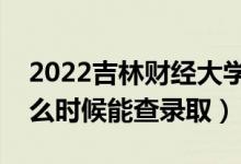 2022吉林財(cái)經(jīng)大學(xué)錄取時(shí)間及查詢?nèi)肟冢ㄊ裁磿r(shí)候能查錄?。?class=