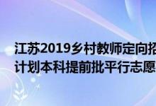 江蘇2019鄉(xiāng)村教師定向招生分?jǐn)?shù)線(xiàn)（江蘇2022年鄉(xiāng)村教師計(jì)劃本科提前批平行志愿投檔線(xiàn)）