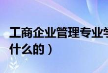 工商企業(yè)管理專(zhuān)業(yè)學(xué)什么（工商企業(yè)管理是學(xué)什么的）