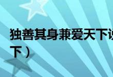 獨(dú)善其身兼愛(ài)天下說(shuō)明什么（獨(dú)善其身兼愛(ài)天下）