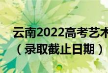 云南2022高考藝術(shù)體育類(lèi)本科一批錄取時(shí)間（錄取截止日期）