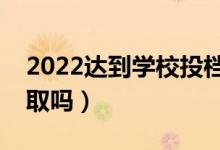2022達(dá)到學(xué)校投檔線就一定能錄取嗎（會(huì)錄取嗎）