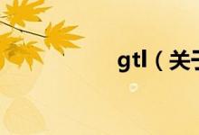 gtl（關(guān)于gtl的介紹）