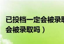 已投檔一定會(huì)被錄取嗎（高考錄取顯示已投檔會(huì)被錄取嗎）