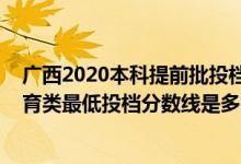 廣西2020本科提前批投檔分?jǐn)?shù)線（廣西2022本科提前批體育類最低投檔分?jǐn)?shù)線是多少）