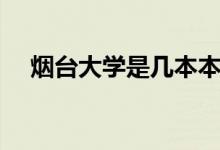 煙臺大學(xué)是幾本本科（煙臺大學(xué)是幾本）