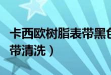 卡西歐樹脂表帶黑色怎么清洗（卡西歐樹脂表帶清洗）