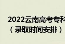 2022云南高考?？婆浫r間從哪天到哪天（錄取時間安排）