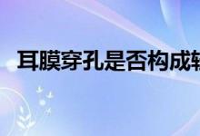 耳膜穿孔是否構(gòu)成輕傷（耳膜穿孔會(huì)聾嗎）
