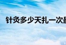 針灸多少天扎一次最好（針灸多少錢(qián)一次）