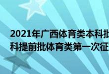 2021年廣西體育類本科批次投檔分數(shù)線（2022廣西高考本科提前批體育類第一次征集志愿填報時間是什么）