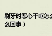 刷牙時惡心干嘔怎么回事（刷牙時惡心干嘔怎么回事）