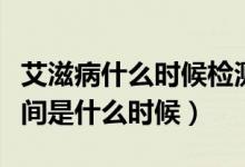 艾滋病什么時(shí)候檢測(cè)最準(zhǔn)確（艾滋檢測(cè)最佳時(shí)間是什么時(shí)候）