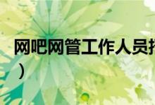 網(wǎng)吧網(wǎng)管工作人員招聘(網(wǎng)吧網(wǎng)管工作好干嗎)