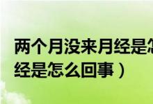兩個(gè)月沒來月經(jīng)是怎么回事呢（兩個(gè)月沒來月經(jīng)是怎么回事）