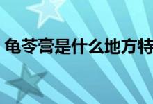 龜苓膏是什么地方特產（龜苓膏是什么做的）