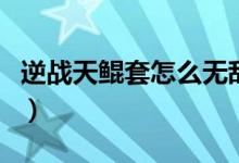逆戰(zhàn)天鯤套怎么無(wú)敵的（逆戰(zhàn)天鯤套怎么放鯤）