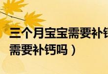 三個(gè)月寶寶需要補(bǔ)鈣嗎補(bǔ)什么鈣（三個(gè)月寶寶需要補(bǔ)鈣嗎）