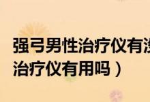 強弓男性治療儀有沒有效果（強弓男性性功能治療儀有用嗎）