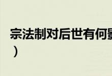 宗法制對后世有何影響（宗法制對后世的影響）