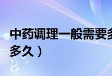 中藥調(diào)理一般需要多少時(shí)間（中藥調(diào)理一般吃多久）