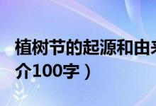 植樹節(jié)的起源和由來100字（植樹節(jié)的由來簡介100字）