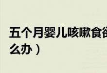 五個(gè)月嬰兒咳嗽食欲不振（五個(gè)月嬰兒咳嗽怎么辦）
