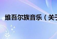 維吾爾族音樂（關(guān)于維吾爾族音樂的介紹）