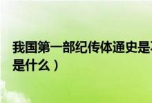 我國(guó)第一部紀(jì)傳體通史是不是史記（我國(guó)第一部紀(jì)傳體通史是什么）