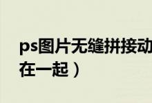 ps圖片無(wú)縫拼接動(dòng)作插件（ps圖片無(wú)縫拼接在一起）