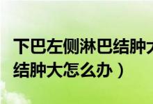 下巴左側淋巴結腫大吃什么藥（下巴左側淋巴結腫大怎么辦）