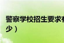 警察學(xué)校招生要求有哪些（錄取分數(shù)線一般多少）