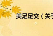美足足交（關(guān)于美足足交的介紹）