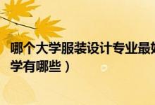 哪個(gè)大學(xué)服裝設(shè)計(jì)專業(yè)最好（2022年服裝設(shè)計(jì)專業(yè)最好的大學(xué)有哪些）