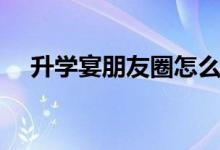 升學(xué)宴朋友圈怎么發(fā)請(qǐng)柬（文案怎么寫）