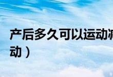 產(chǎn)后多久可以運動減肥最佳（產(chǎn)后多久可以運動）