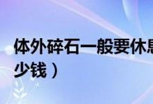 體外碎石一般要休息多久(體外碎石一般要多少錢(qián))