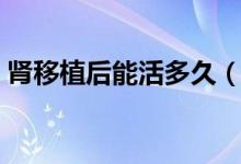 腎移植后能活多久（腎移植后能活多長時(shí)間）