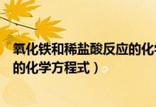 氧化鐵和稀鹽酸反應(yīng)的化學式是什么（氧化鐵和稀鹽酸反應(yīng)的化學方程式）