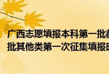 廣西志愿填報(bào)本科第一批截止時(shí)間（2022廣西高考本科提前批其他類第一次征集填報(bào)時(shí)間是什么）